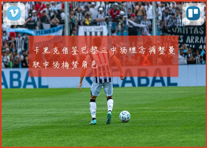 卡里克借鉴巴黎三中场理念调整曼联中场梅努角色