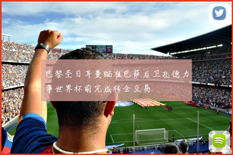 巴黎圣日耳曼瞄准巴萨后卫孔德力争世界杯前完成转会交易