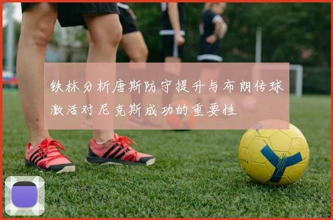 铁林分析唐斯防守提升与布朗传球激活对尼克斯成功的重要性