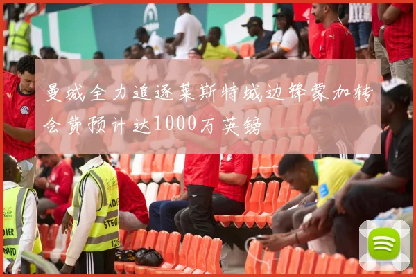 曼城全力追逐莱斯特城边锋蒙加转会费预计达1000万英镑