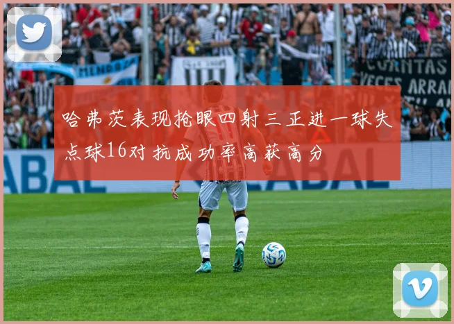 哈弗茨表现抢眼四射三正进一球失点球16对抗成功率高获高分