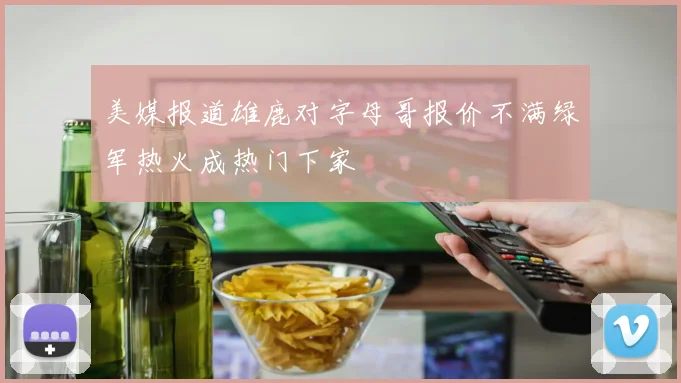 美媒报道雄鹿对字母哥报价不满绿军热火成热门下家