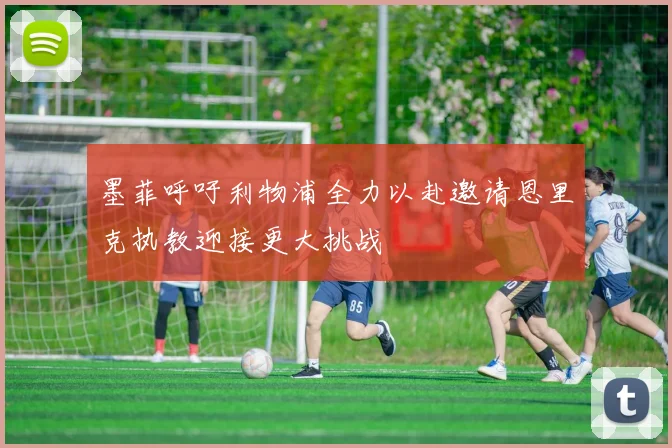 墨菲呼吁利物浦全力以赴邀请恩里克执教迎接更大挑战