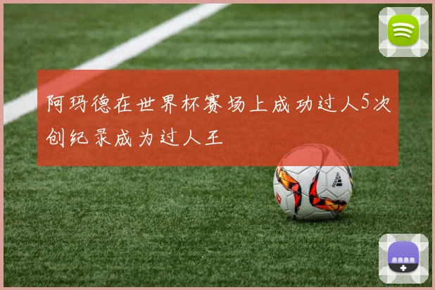 阿玛德在世界杯赛场上成功过人5次创纪录成为过人王