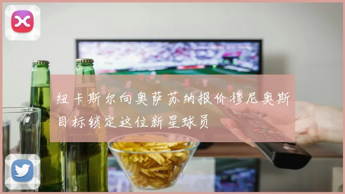 纽卡斯尔向奥萨苏纳报价穆尼奥斯目标锁定这位新星球员