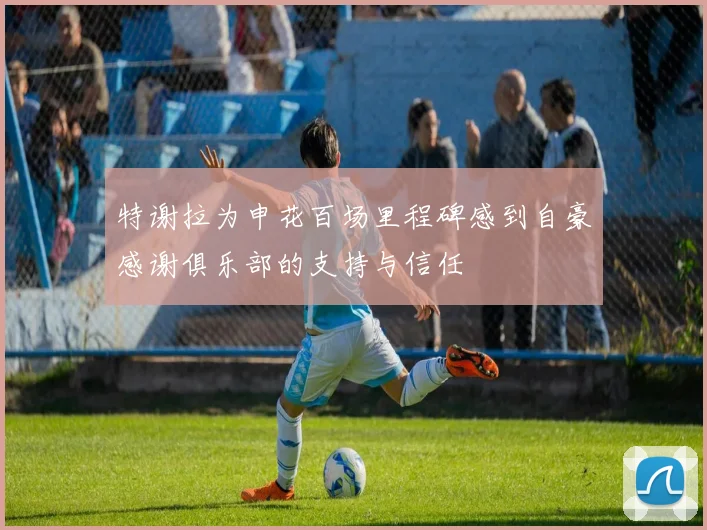 特谢拉为申花百场里程碑感到自豪感谢俱乐部的支持与信任