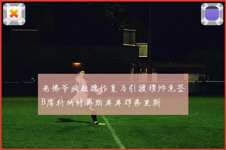老佛爷疯狂操作皇马引援穆帅免签B席科纳特再购库库邓弗里斯