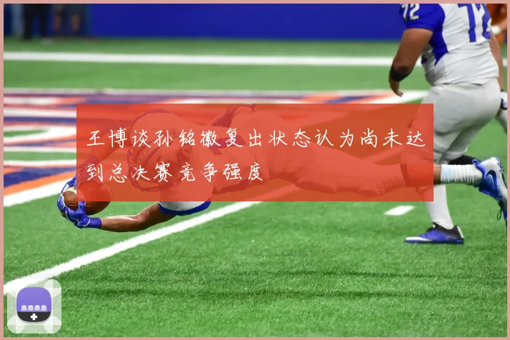 王博谈孙铭徽复出状态认为尚未达到总决赛竞争强度
