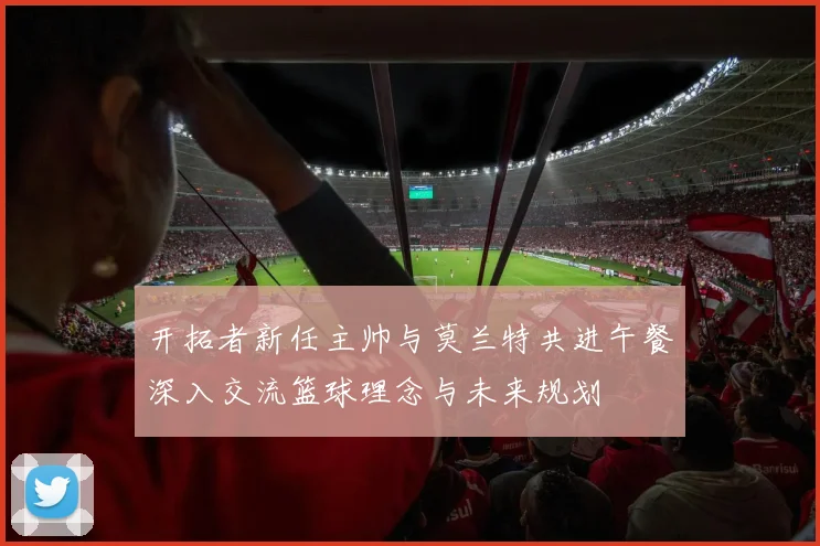 开拓者新任主帅与莫兰特共进午餐深入交流篮球理念与未来规划