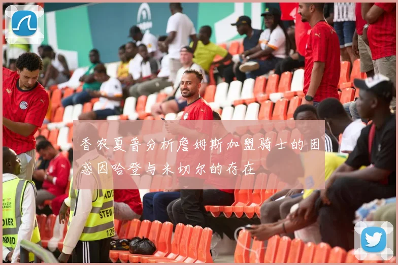 香农夏普分析詹姆斯加盟骑士的困惑因哈登与米切尔的存在