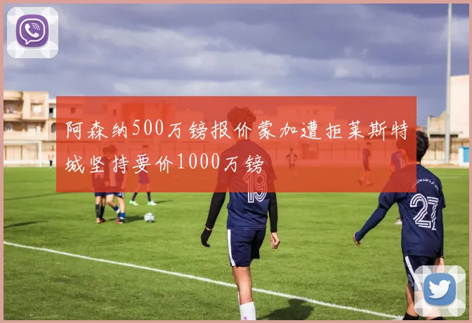 阿森纳500万镑报价蒙加遭拒莱斯特城坚持要价1000万镑