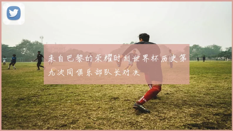 来自巴黎的荣耀时刻世界杯历史第九次同俱乐部队长对决