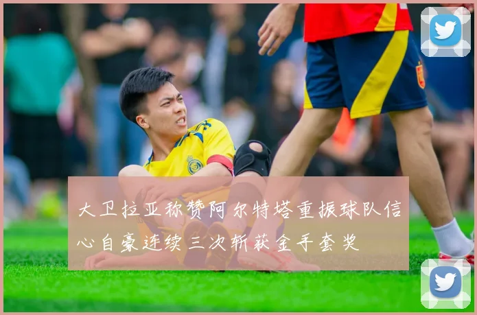 大卫拉亚称赞阿尔特塔重振球队信心自豪连续三次斩获金手套奖