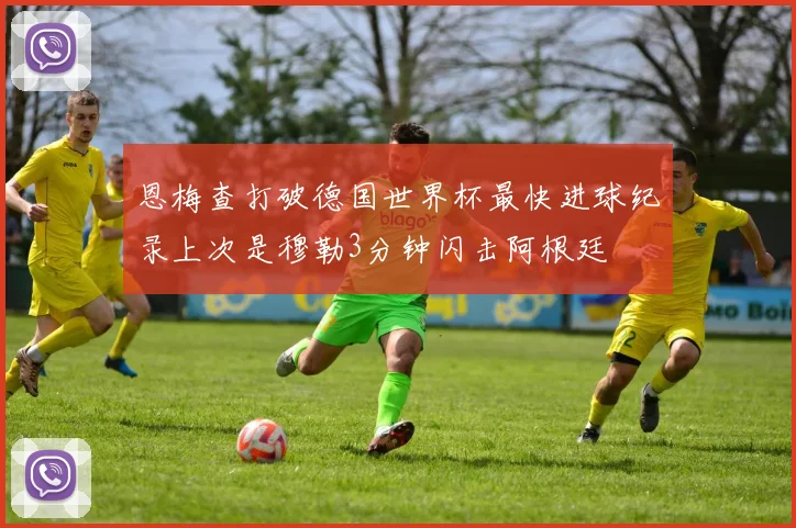 恩梅查打破德国世界杯最快进球纪录上次是穆勒3分钟闪击阿根廷
