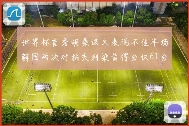 世界杯首秀胡桑诺夫表现不佳半场解围两次对抗失利染黄得分仅61分
