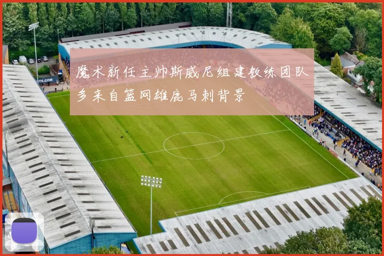魔术新任主帅斯威尼组建教练团队多来自篮网雄鹿马刺背景