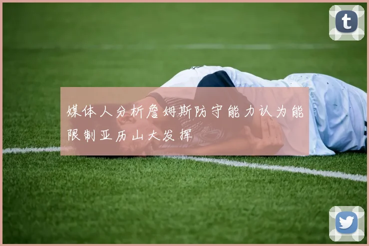 媒体人分析詹姆斯防守能力认为能限制亚历山大发挥
